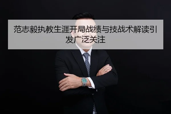 范志毅执教生涯开局战绩与技战术解读引发广泛关注